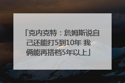 克内克特：詹姆斯说自己还能打5到10年 我俩能再搭档5年以上