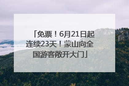 免票！6月21日起连续23天！蒙山向全国游客敞开大门
