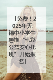 免费！2025年无锡中小学生暑期“七彩公益安心托班”开始报名