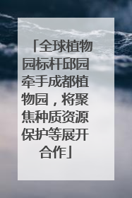 全球植物园标杆邱园牵手成都植物园，将聚焦种质资源保护等展开合作