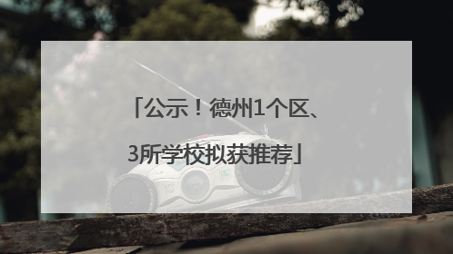 公示！德州1个区、3所学校拟获推荐