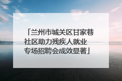兰州市城关区甘家巷社区助力残疾人就业 专场招聘会成效显著