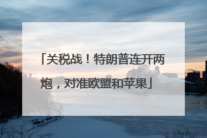 关税战！特朗普连开两炮，对准欧盟和苹果