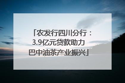 农发行四川分行：3.9亿元贷款助力巴中油茶产业振兴