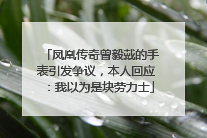 凤凰传奇曾毅戴的手表引发争议，本人回应：我以为是块劳力士