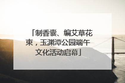 制香囊、编艾草花束，玉渊潭公园端午文化活动启幕