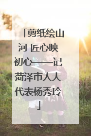 剪纸绘山河 匠心映初心——记菏泽市人大代表杨秀玲