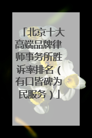 北京十大高端品牌律师事务所胜诉率排名（有口皆碑为民服务）