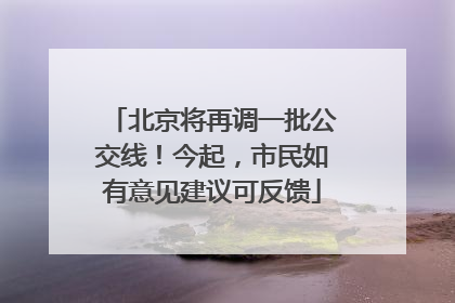 北京将再调一批公交线！今起，市民如有意见建议可反馈