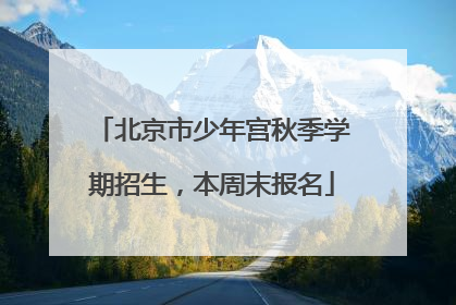 北京市少年宫秋季学期招生，本周末报名