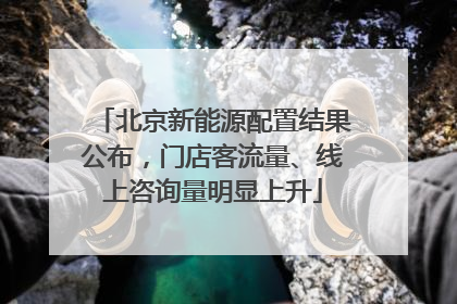 北京新能源配置结果公布，门店客流量、线上咨询量明显上升