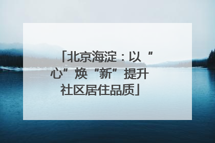 北京海淀：以“心”焕“新”提升社区居住品质