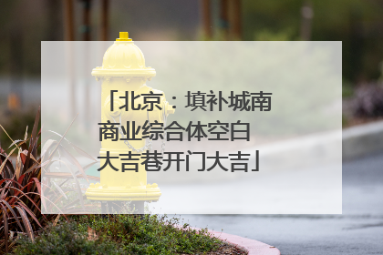 北京：填补城南商业综合体空白 大吉巷开门大吉