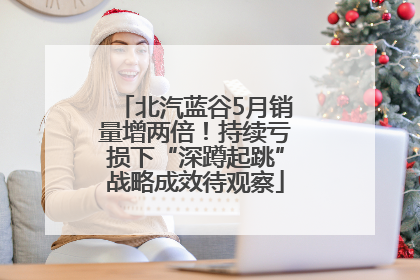北汽蓝谷5月销量增两倍！持续亏损下“深蹲起跳”战略成效待观察