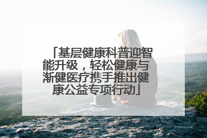 基层健康科普迎智能升级，轻松健康与渐健医疗携手推出健康公益专项行动