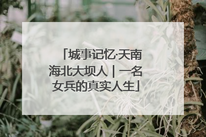 城事记忆·天南海北大坝人｜一名女兵的真实人生