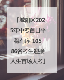 城阳区2025年中考首日平稳有序 10586名考生迎接人生首场大考