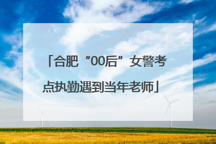 合肥“00后”女警考点执勤遇到当年老师