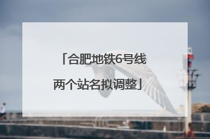合肥地铁6号线两个站名拟调整