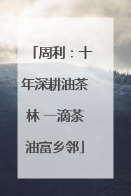周利：十年深耕油茶林 一滴茶油富乡邻