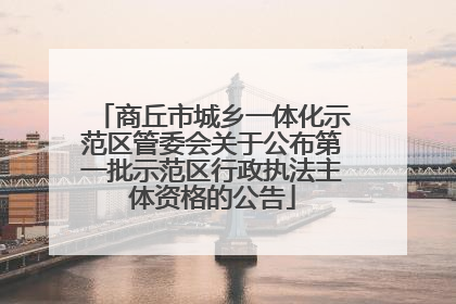 商丘市城乡一体化示范区管委会关于公布第一批示范区行政执法主体资格的公告