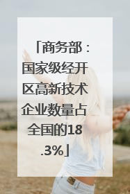 商务部：国家级经开区高新技术企业数量占全国的18.3%