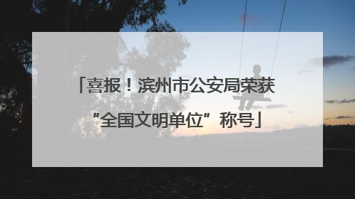 喜报！滨州市公安局荣获“全国文明单位”称号