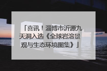 喜讯！淄博市沂源九天洞入选《全球岩溶景观与生态环境图集》