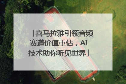 喜马拉雅引领音频赛道价值重估，AI技术助你听见世界