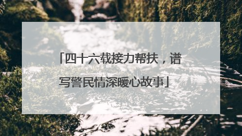 四十六载接力帮扶，谱写警民情深暖心故事