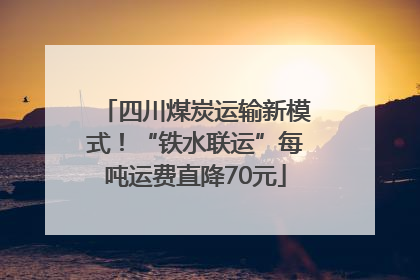 四川煤炭运输新模式！“铁水联运”每吨运费直降70元