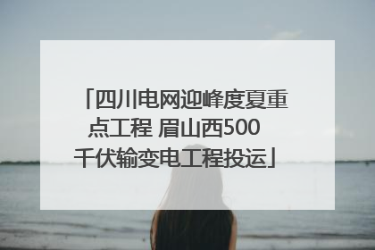 四川电网迎峰度夏重点工程 眉山西500千伏输变电工程投运