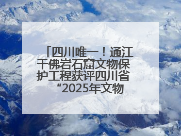 四川唯一！通江千佛岩石窟文物保护工程获评四川省“2025年文物保护优质工程”