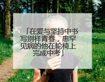 在爱与坚持中书写别样青春，患罕见病的他在轮椅上完成中考