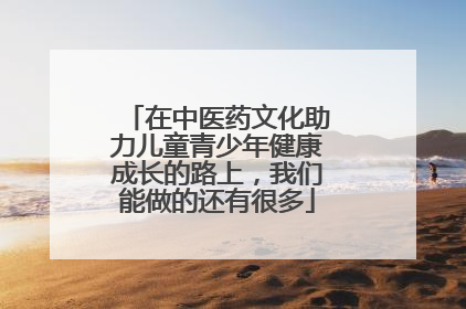 在中医药文化助力儿童青少年健康成长的路上，我们能做的还有很多