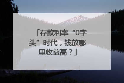 存款利率“0字头”时代，钱放哪里收益高？