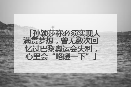 孙颖莎称必须实现大满贯梦想，曾无数次回忆过巴黎奥运会失利，心里会“咯噔一下”