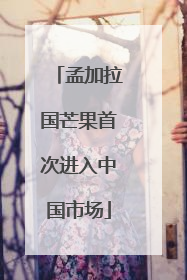 孟加拉国芒果首次进入中国市场