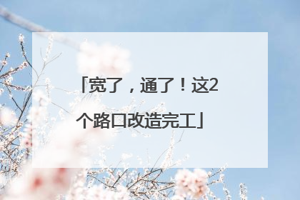 宽了，通了！这2个路口改造完工
