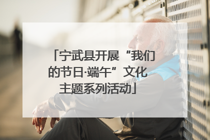 宁武县开展“我们的节日·端午”文化主题系列活动