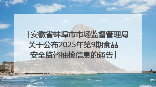 安徽省蚌埠市市场监督管理局关于公布2025年第9期食品安全监督抽检信息的通告
