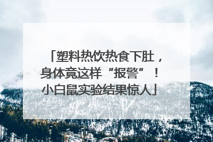 塑料热饮热食下肚，身体竟这样“报警”！小白鼠实验结果惊人
