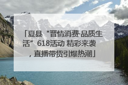 夏县“晋情消费·品质生活”618活动 精彩来袭，直播带货引爆热潮
