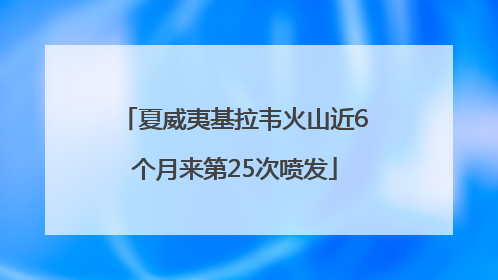 夏威夷基拉韦火山近6个月来第25次喷发