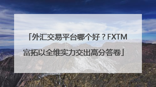 外汇交易平台哪个好？FXTM富拓以全维实力交出高分答卷