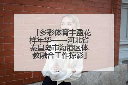 多彩体育丰盈花样年华——河北省秦皇岛市海港区体教融合工作掠影