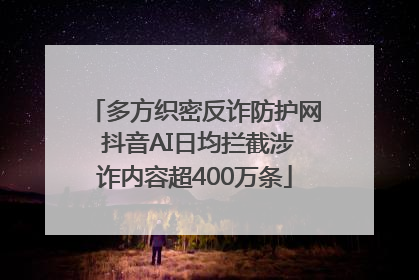 多方织密反诈防护网 抖音AI日均拦截涉诈内容超400万条
