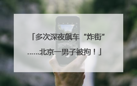 多次深夜飙车“炸街”……北京一男子被拘！