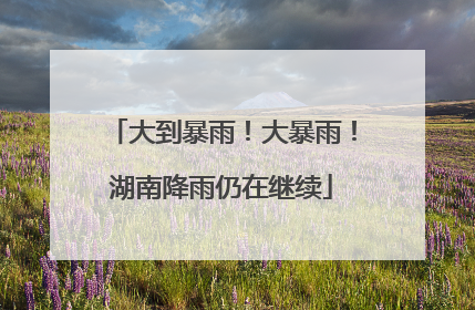 大到暴雨！大暴雨！湖南降雨仍在继续