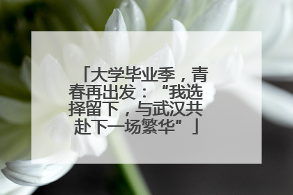 大学毕业季，青春再出发：“我选择留下，与武汉共赴下一场繁华”